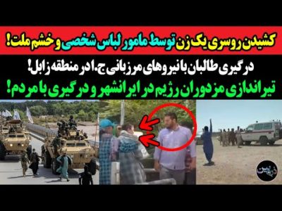 کشیدن روسری یک زن توسط مامور لباس شخصی و خشم ملت!درگیری طالبان با نیروهای مرزبانی ج.ا در منطقه زابل!